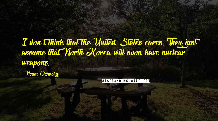 Noam Chomsky Quotes: I don't think that the United States cares. They just assume that North Korea will soon have nuclear weapons.