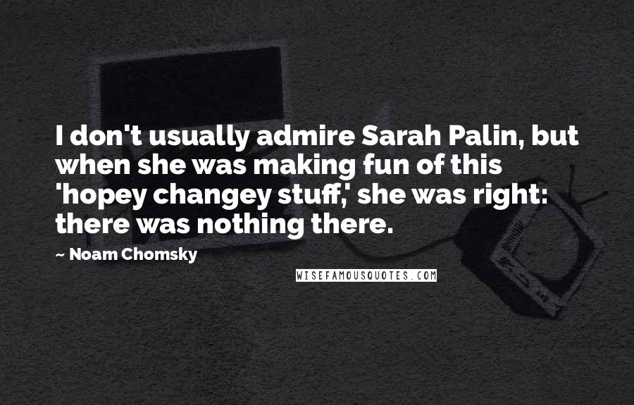 Noam Chomsky Quotes: I don't usually admire Sarah Palin, but when she was making fun of this 'hopey changey stuff,' she was right: there was nothing there.