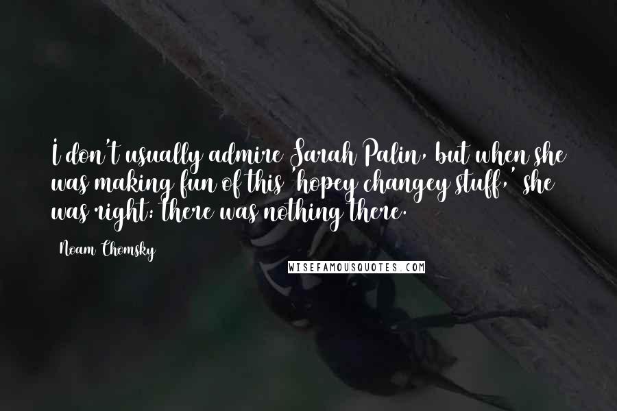 Noam Chomsky Quotes: I don't usually admire Sarah Palin, but when she was making fun of this 'hopey changey stuff,' she was right: there was nothing there.