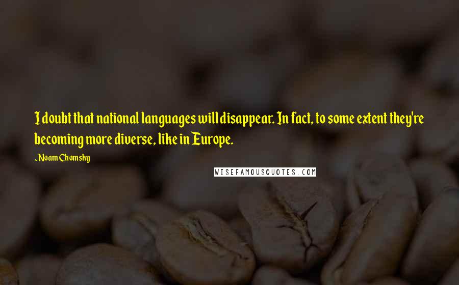 Noam Chomsky Quotes: I doubt that national languages will disappear. In fact, to some extent they're becoming more diverse, like in Europe.