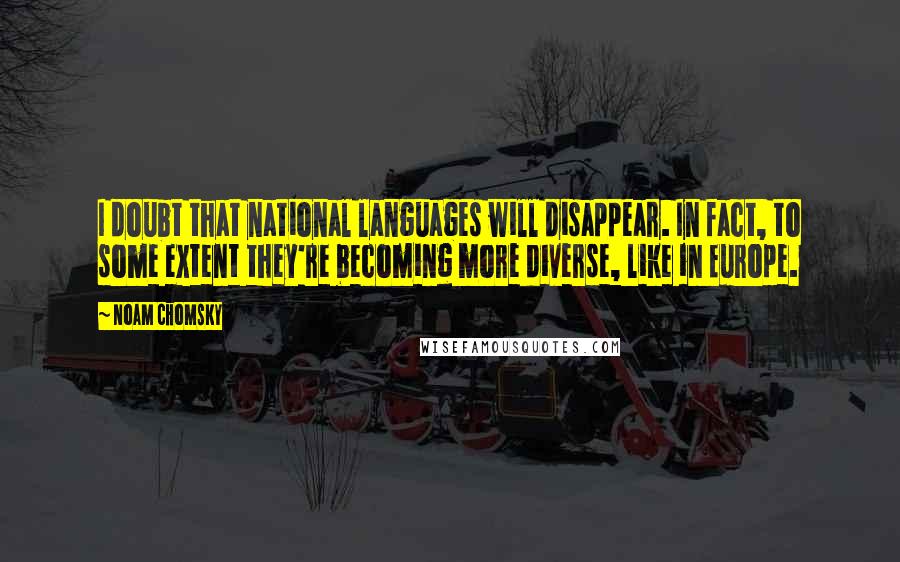 Noam Chomsky Quotes: I doubt that national languages will disappear. In fact, to some extent they're becoming more diverse, like in Europe.
