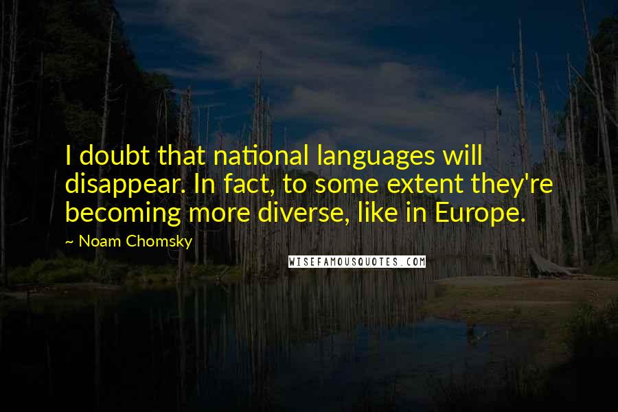 Noam Chomsky Quotes: I doubt that national languages will disappear. In fact, to some extent they're becoming more diverse, like in Europe.