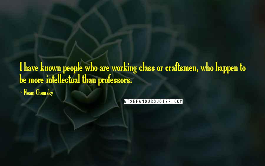 Noam Chomsky Quotes: I have known people who are working class or craftsmen, who happen to be more intellectual than professors.