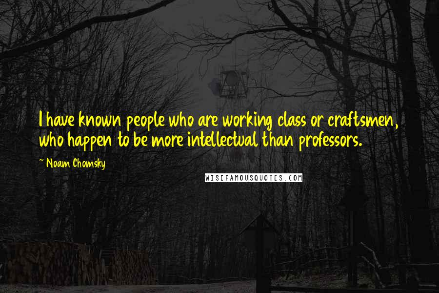 Noam Chomsky Quotes: I have known people who are working class or craftsmen, who happen to be more intellectual than professors.