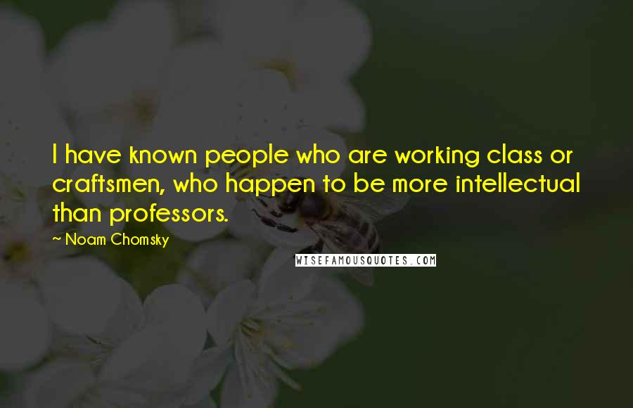 Noam Chomsky Quotes: I have known people who are working class or craftsmen, who happen to be more intellectual than professors.