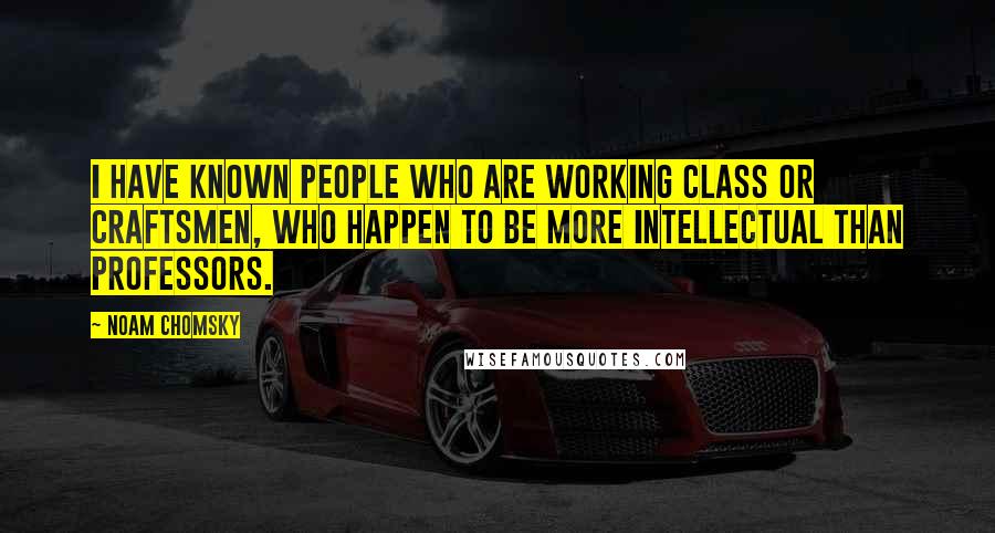 Noam Chomsky Quotes: I have known people who are working class or craftsmen, who happen to be more intellectual than professors.