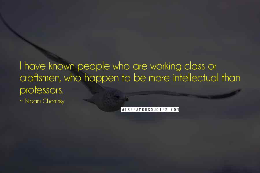 Noam Chomsky Quotes: I have known people who are working class or craftsmen, who happen to be more intellectual than professors.