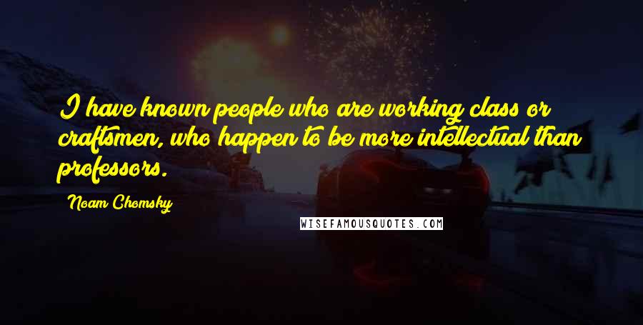 Noam Chomsky Quotes: I have known people who are working class or craftsmen, who happen to be more intellectual than professors.