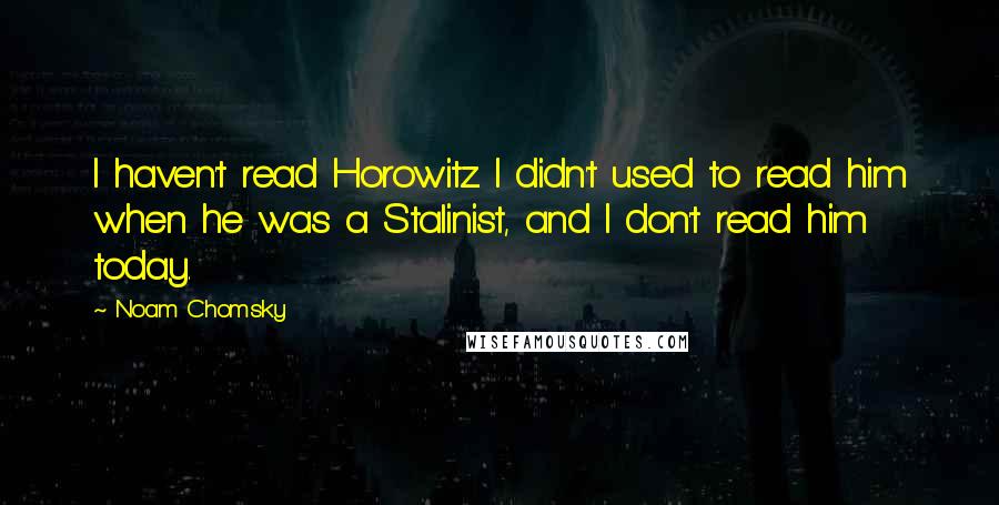 Noam Chomsky Quotes: I haven't read Horowitz. I didn't used to read him when he was a Stalinist, and I don't read him today.