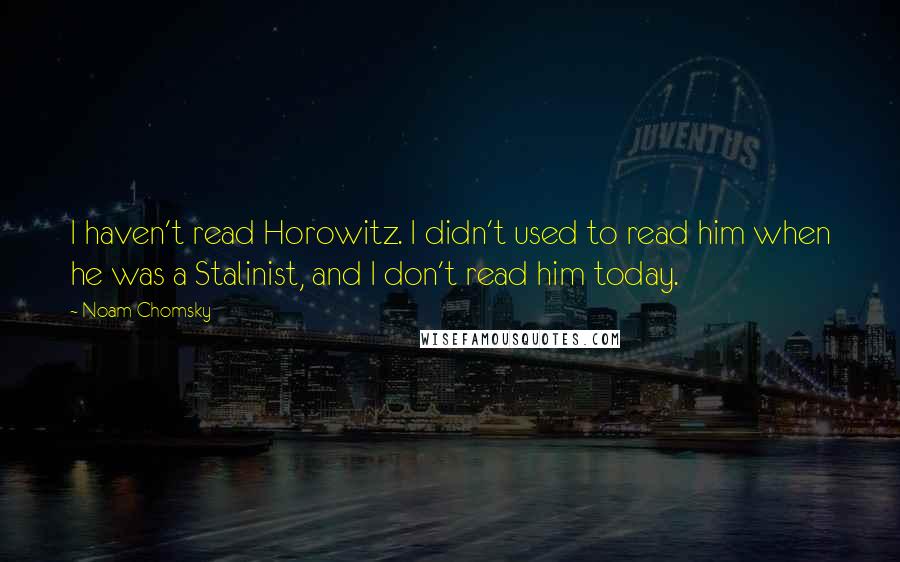 Noam Chomsky Quotes: I haven't read Horowitz. I didn't used to read him when he was a Stalinist, and I don't read him today.