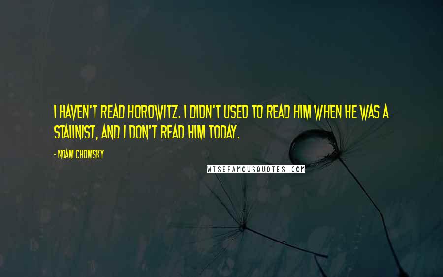 Noam Chomsky Quotes: I haven't read Horowitz. I didn't used to read him when he was a Stalinist, and I don't read him today.