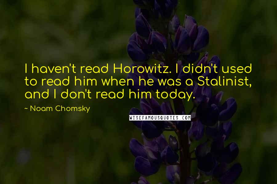 Noam Chomsky Quotes: I haven't read Horowitz. I didn't used to read him when he was a Stalinist, and I don't read him today.