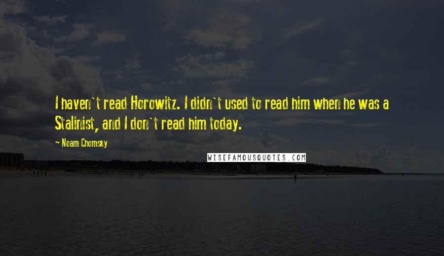 Noam Chomsky Quotes: I haven't read Horowitz. I didn't used to read him when he was a Stalinist, and I don't read him today.