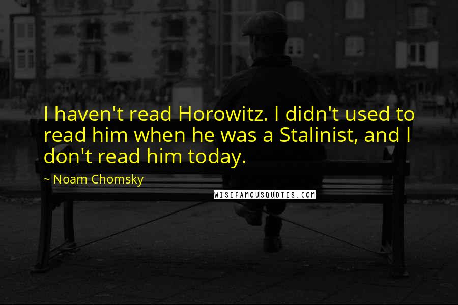 Noam Chomsky Quotes: I haven't read Horowitz. I didn't used to read him when he was a Stalinist, and I don't read him today.