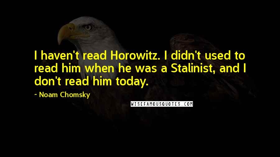 Noam Chomsky Quotes: I haven't read Horowitz. I didn't used to read him when he was a Stalinist, and I don't read him today.