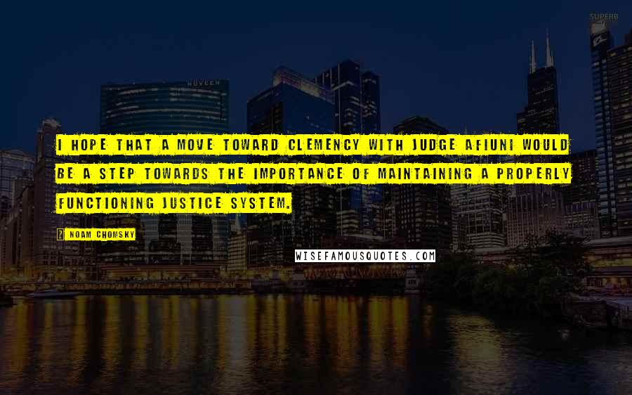 Noam Chomsky Quotes: I hope that a move toward clemency with Judge Afiuni would be a step towards the importance of maintaining a properly functioning justice system.