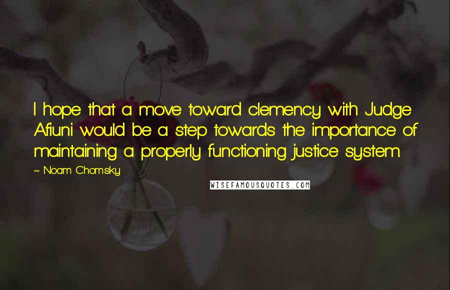 Noam Chomsky Quotes: I hope that a move toward clemency with Judge Afiuni would be a step towards the importance of maintaining a properly functioning justice system.