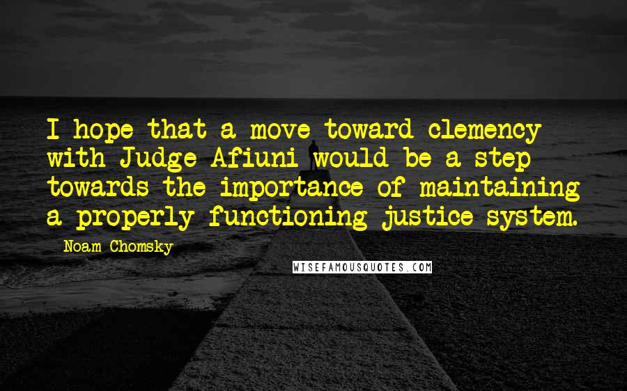 Noam Chomsky Quotes: I hope that a move toward clemency with Judge Afiuni would be a step towards the importance of maintaining a properly functioning justice system.