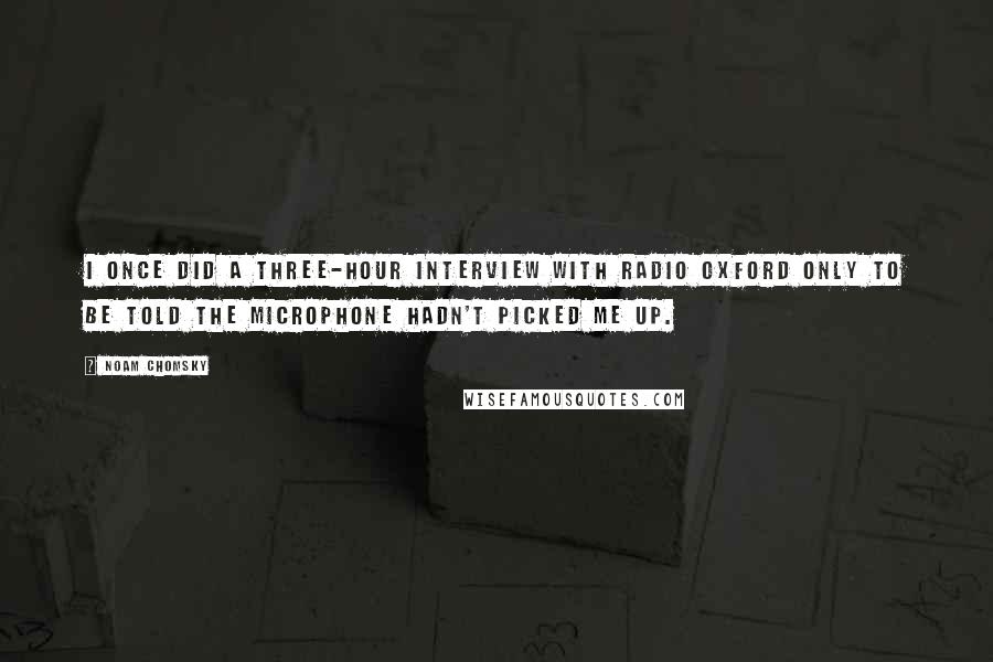 Noam Chomsky Quotes: I once did a three-hour interview with Radio Oxford only to be told the microphone hadn't picked me up.