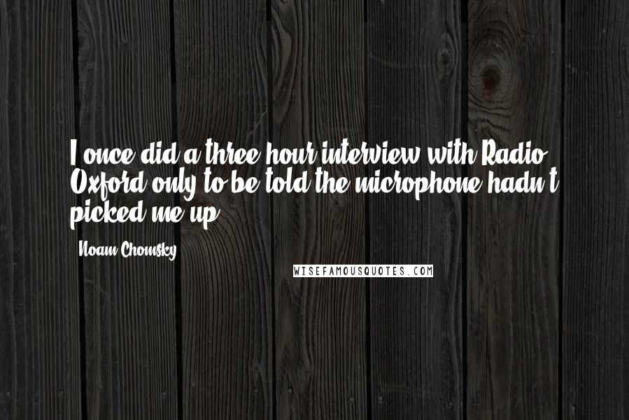 Noam Chomsky Quotes: I once did a three-hour interview with Radio Oxford only to be told the microphone hadn't picked me up.