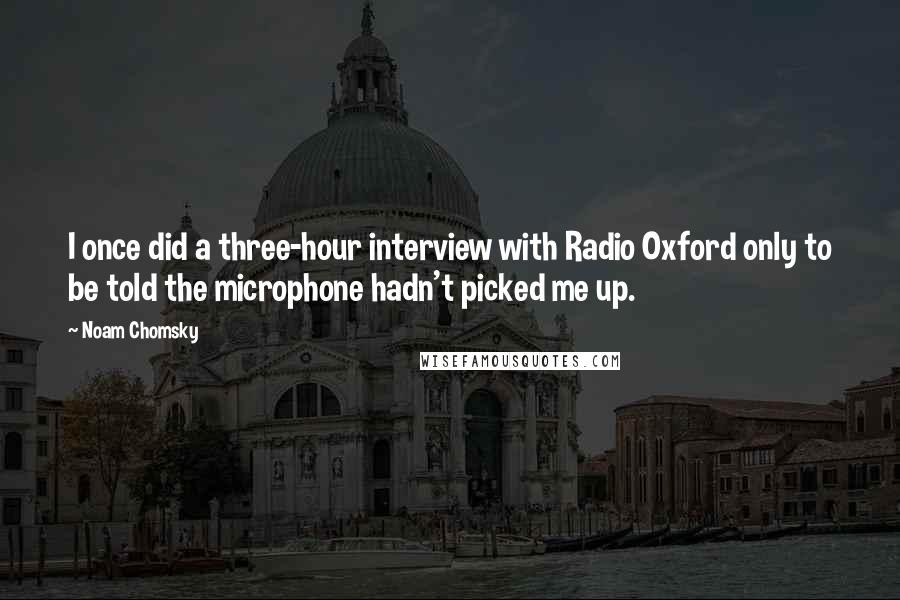 Noam Chomsky Quotes: I once did a three-hour interview with Radio Oxford only to be told the microphone hadn't picked me up.