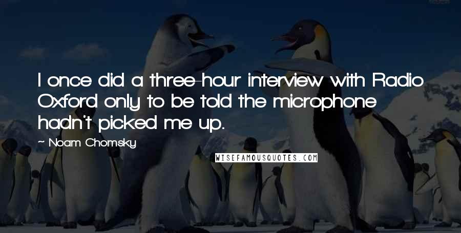 Noam Chomsky Quotes: I once did a three-hour interview with Radio Oxford only to be told the microphone hadn't picked me up.