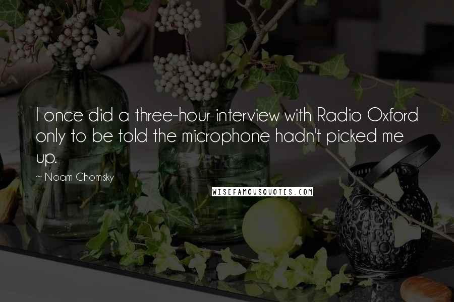 Noam Chomsky Quotes: I once did a three-hour interview with Radio Oxford only to be told the microphone hadn't picked me up.