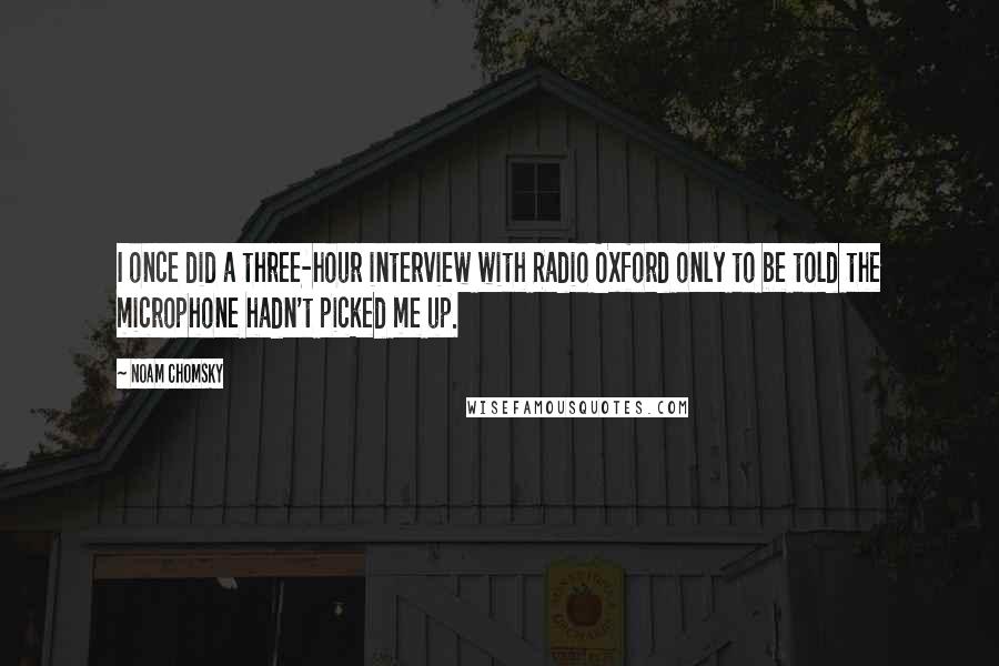 Noam Chomsky Quotes: I once did a three-hour interview with Radio Oxford only to be told the microphone hadn't picked me up.