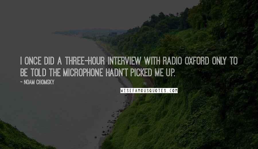 Noam Chomsky Quotes: I once did a three-hour interview with Radio Oxford only to be told the microphone hadn't picked me up.