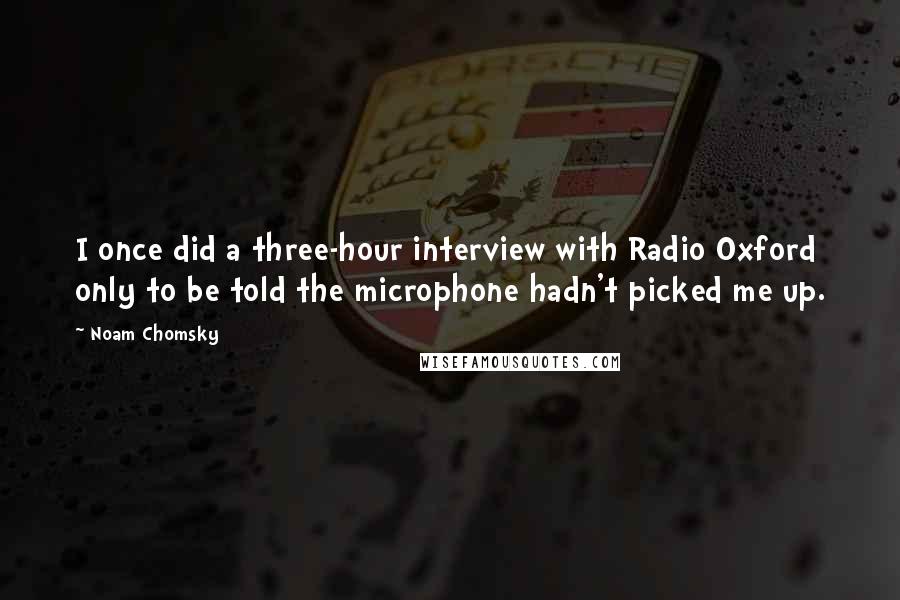 Noam Chomsky Quotes: I once did a three-hour interview with Radio Oxford only to be told the microphone hadn't picked me up.