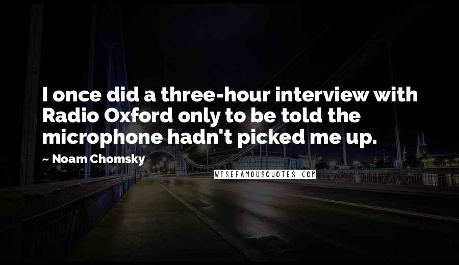 Noam Chomsky Quotes: I once did a three-hour interview with Radio Oxford only to be told the microphone hadn't picked me up.