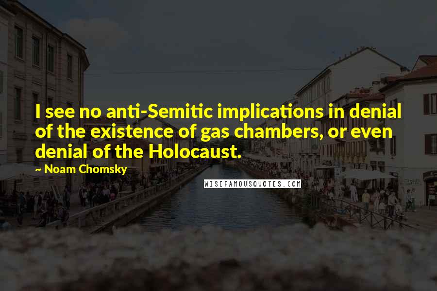 Noam Chomsky Quotes: I see no anti-Semitic implications in denial of the existence of gas chambers, or even denial of the Holocaust.