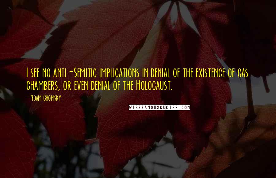 Noam Chomsky Quotes: I see no anti-Semitic implications in denial of the existence of gas chambers, or even denial of the Holocaust.