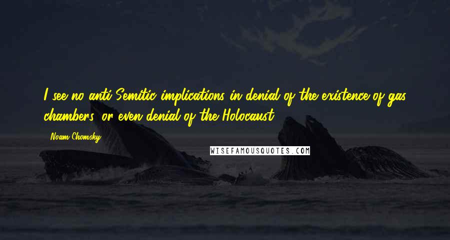 Noam Chomsky Quotes: I see no anti-Semitic implications in denial of the existence of gas chambers, or even denial of the Holocaust.