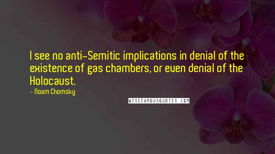 Noam Chomsky Quotes: I see no anti-Semitic implications in denial of the existence of gas chambers, or even denial of the Holocaust.