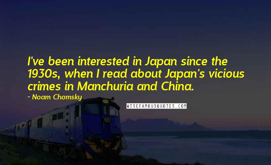 Noam Chomsky Quotes: I've been interested in Japan since the 1930s, when I read about Japan's vicious crimes in Manchuria and China.