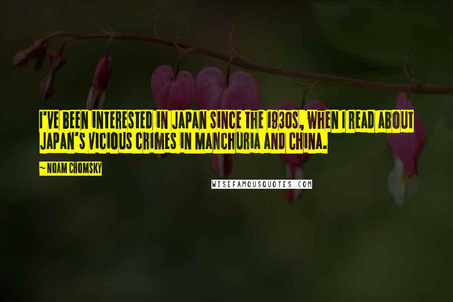 Noam Chomsky Quotes: I've been interested in Japan since the 1930s, when I read about Japan's vicious crimes in Manchuria and China.