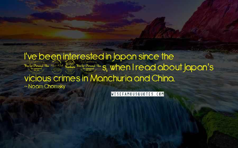 Noam Chomsky Quotes: I've been interested in Japan since the 1930s, when I read about Japan's vicious crimes in Manchuria and China.