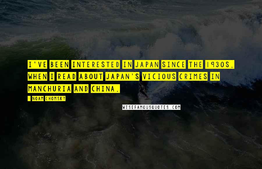 Noam Chomsky Quotes: I've been interested in Japan since the 1930s, when I read about Japan's vicious crimes in Manchuria and China.