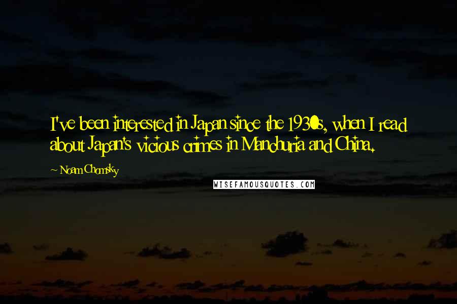 Noam Chomsky Quotes: I've been interested in Japan since the 1930s, when I read about Japan's vicious crimes in Manchuria and China.