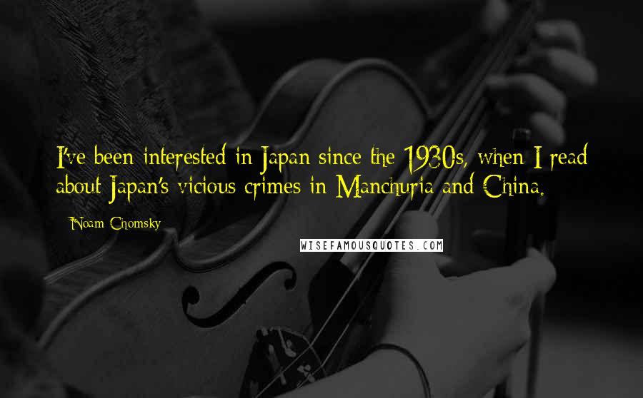 Noam Chomsky Quotes: I've been interested in Japan since the 1930s, when I read about Japan's vicious crimes in Manchuria and China.