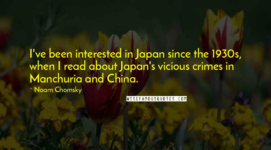 Noam Chomsky Quotes: I've been interested in Japan since the 1930s, when I read about Japan's vicious crimes in Manchuria and China.