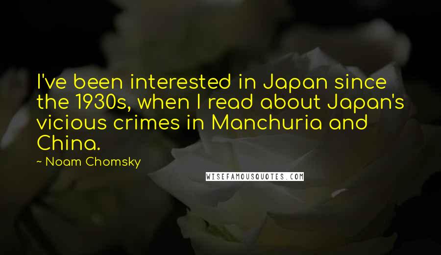 Noam Chomsky Quotes: I've been interested in Japan since the 1930s, when I read about Japan's vicious crimes in Manchuria and China.