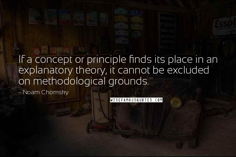 Noam Chomsky Quotes: If a concept or principle finds its place in an explanatory theory, it cannot be excluded on methodological grounds.