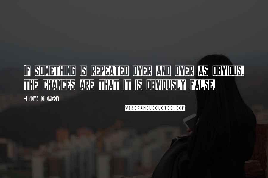 Noam Chomsky Quotes: If something is repeated over and over as obvious, the chances are that it is obviously false.