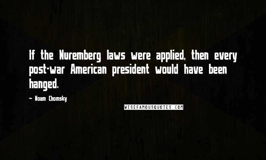 Noam Chomsky Quotes: If the Nuremberg laws were applied, then every post-war American president would have been hanged.