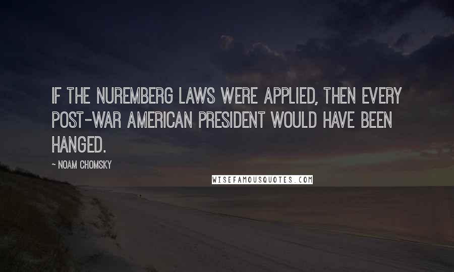 Noam Chomsky Quotes: If the Nuremberg laws were applied, then every post-war American president would have been hanged.