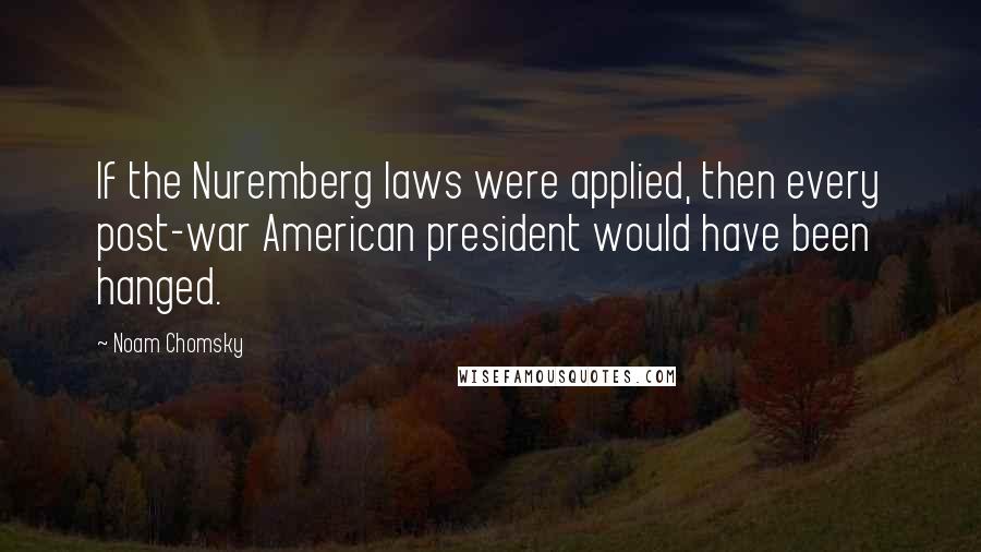 Noam Chomsky Quotes: If the Nuremberg laws were applied, then every post-war American president would have been hanged.