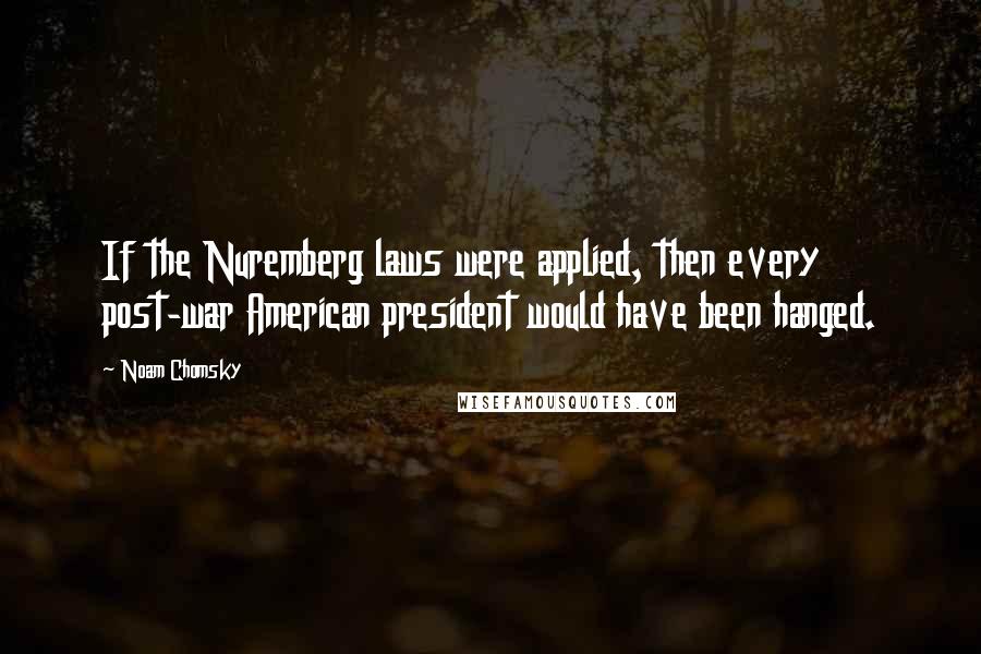 Noam Chomsky Quotes: If the Nuremberg laws were applied, then every post-war American president would have been hanged.