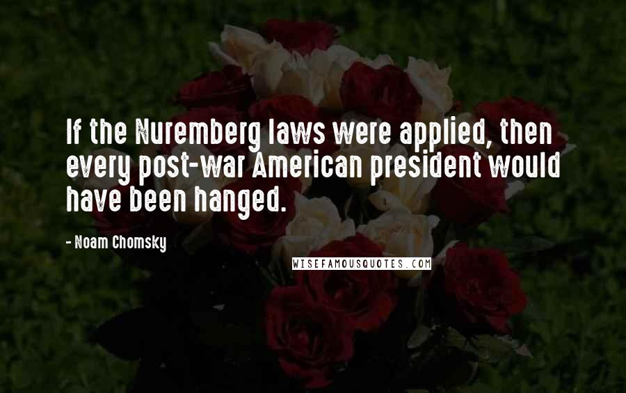 Noam Chomsky Quotes: If the Nuremberg laws were applied, then every post-war American president would have been hanged.